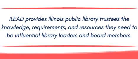 Text: I lead provides Illinois public library trustees with the knowledge, requirements, and resources they need to be influential library leaders and board members.