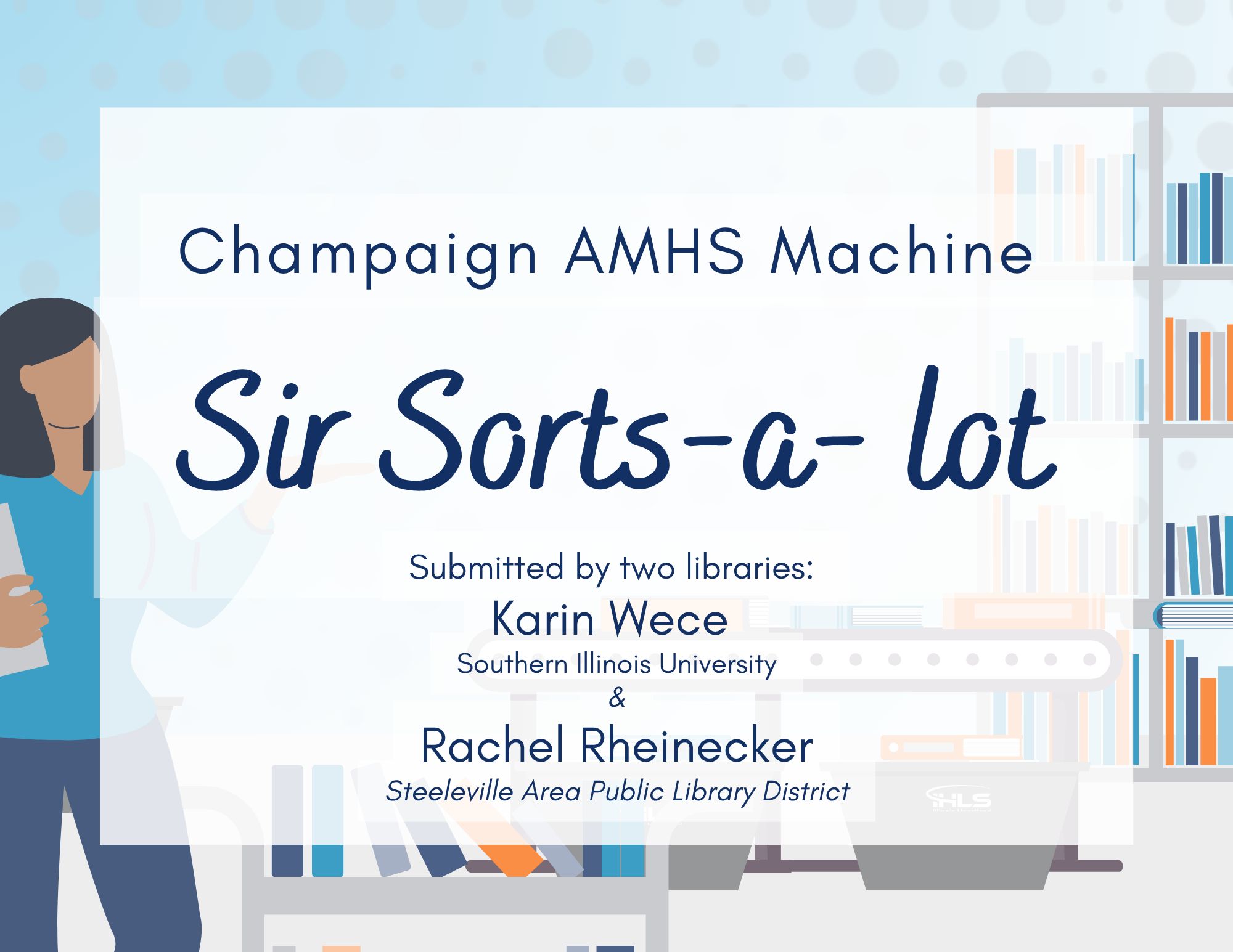 Champaign AMHS Machine – “Sir Sorts-a-Lot” Submitted by Karin Wece, Southern Illinois University, and Rachel Rheinecker, Steeleville Area Public Library District