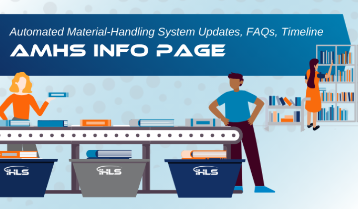 Text Reads: AMHS Info Page: Automated Material-Handling System Updates, FAQs, Timeline. Image is of two people using an AMHS conveyor belt to sort books into bins marked "IHLS." Nearby are bins full of books. Further in the background is a person pulling books from a shelf and filling a book cart. 