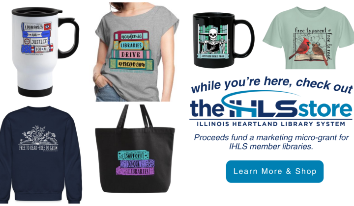 Text: While you’re here, check out the IHLS Store. Proceeds fund a marketing micro-grant for IHLS member libraries. Learn more and shop. Includes images of items for sale in the store.
